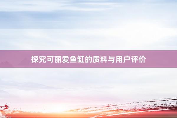 探究可丽爱鱼缸的质料与用户评价