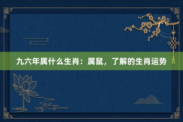 九六年属什么生肖：属鼠，了解的生肖运势